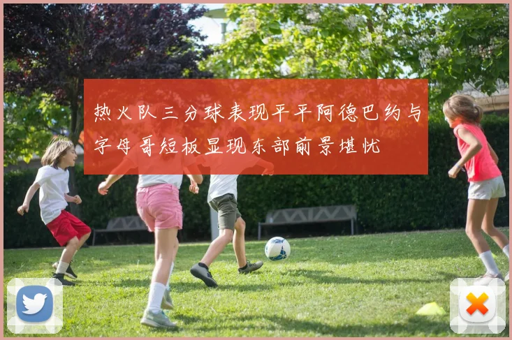热火队三分球表现平平阿德巴约与字母哥短板显现东部前景堪忧