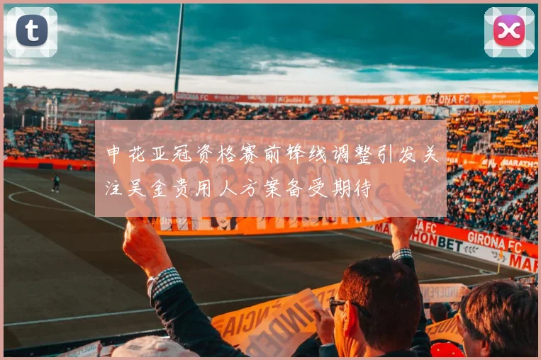 申花亚冠资格赛前锋线调整引发关注吴金贵用人方案备受期待