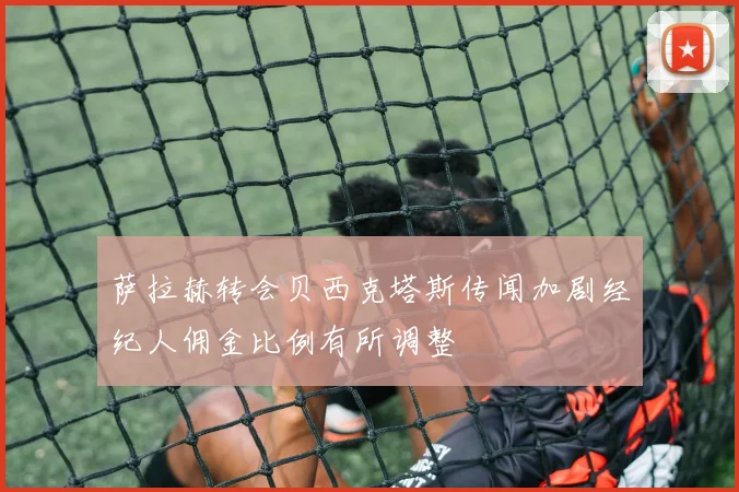 萨拉赫转会贝西克塔斯传闻加剧经纪人佣金比例有所调整